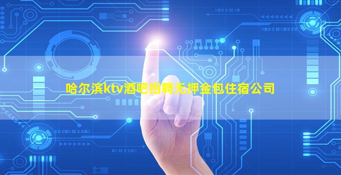 哈尔滨ktv酒吧招聘无押金包住宿公司