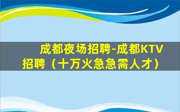 成都夜场招聘-成都KTV招聘（十万火急急需人才）